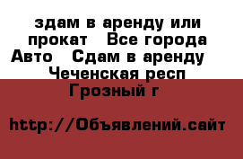 здам в аренду или прокат - Все города Авто » Сдам в аренду   . Чеченская респ.,Грозный г.